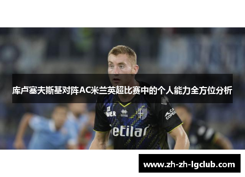 库卢塞夫斯基对阵AC米兰英超比赛中的个人能力全方位分析 库卢塞夫斯基对阵AC米兰英超比赛中的个人能力全方位分析