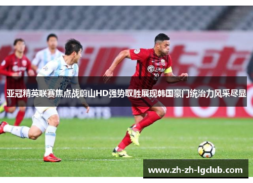 亚冠精英联赛焦点战蔚山HD强势取胜展现韩国豪门统治力风采尽显