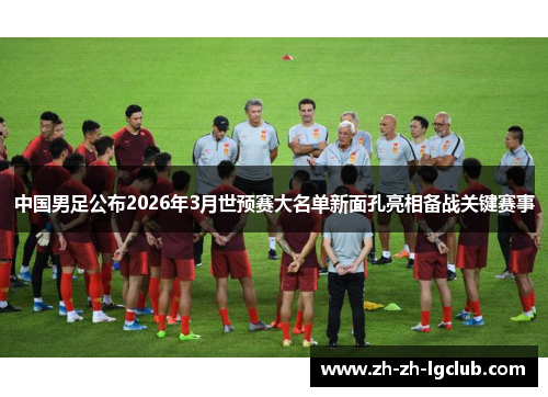 中国男足公布2026年3月世预赛大名单新面孔亮相备战关键赛事 中国男足公布2026年3月世预赛大名单新面孔亮相备战关键赛事