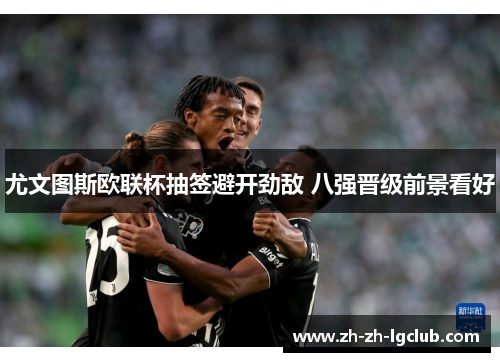 尤文图斯欧联杯抽签避开劲敌 八强晋级前景看好 尤文图斯欧联杯抽签避开劲敌 八强晋级前景看好
