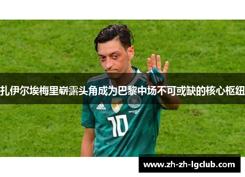 扎伊尔埃梅里崭露头角成为巴黎中场不可或缺的核心枢纽 扎伊尔埃梅里崭露头角成为巴黎中场不可或缺的核心枢纽