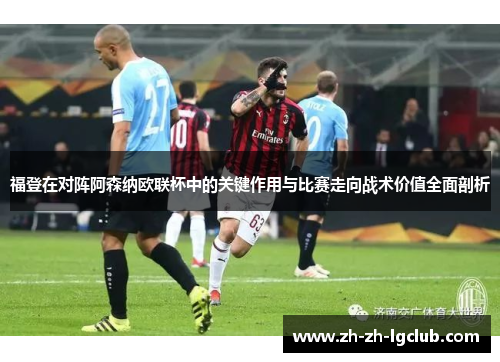 福登在对阵阿森纳欧联杯中的关键作用与比赛走向战术价值全面剖析 福登在对阵阿森纳欧联杯中的关键作用与比赛走向战术价值全面剖析