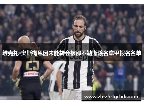 维克托·奥斯梅恩因未能转会被那不勒斯除名意甲报名名单 维克托·奥斯梅恩因未能转会被那不勒斯除名意甲报名名单