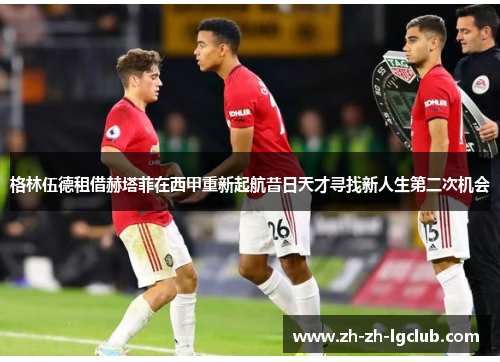 格林伍德租借赫塔菲在西甲重新起航昔日天才寻找新人生第二次机会 格林伍德租借赫塔菲在西甲重新起航昔日天才寻找新人生第二次机会