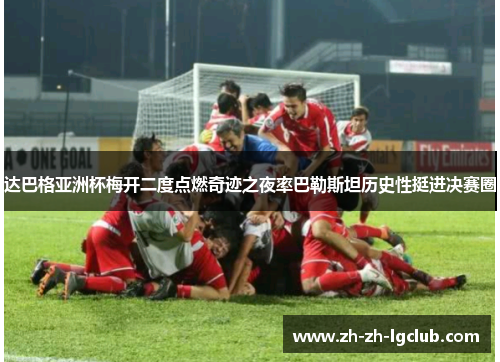 达巴格亚洲杯梅开二度点燃奇迹之夜率巴勒斯坦历史性挺进决赛圈 达巴格亚洲杯梅开二度点燃奇迹之夜率巴勒斯坦历史性挺进决赛圈