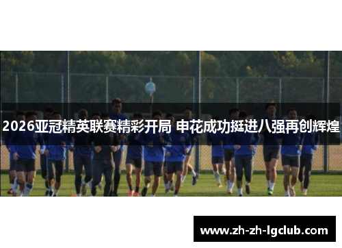 2026亚冠精英联赛精彩开局 申花成功挺进八强再创辉煌 2026亚冠精英联赛精彩开局 申花成功挺进八强再创辉煌