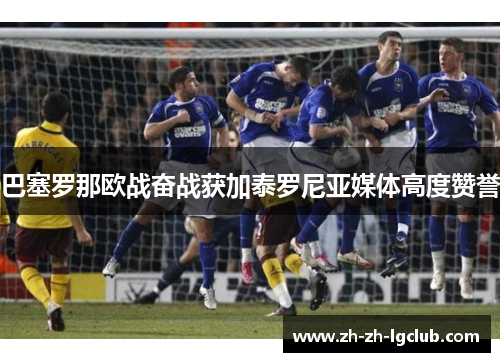 巴塞罗那欧战奋战获加泰罗尼亚媒体高度赞誉