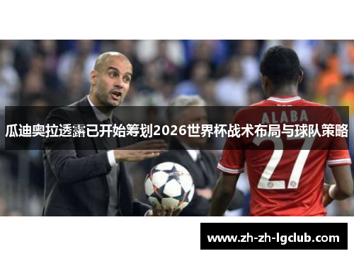 瓜迪奥拉透露已开始筹划2026世界杯战术布局与球队策略