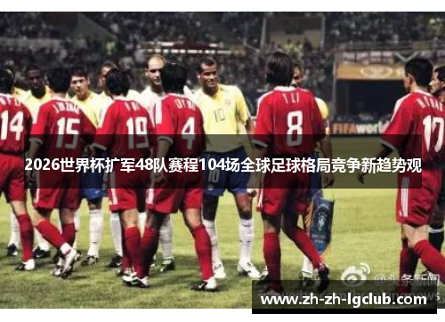 2026世界杯扩军48队赛程104场全球足球格局竞争新趋势观 2026世界杯扩军48队赛程104场全球足球格局竞争新趋势观