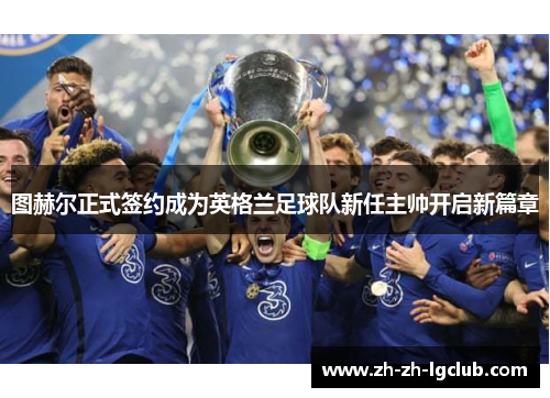 图赫尔正式签约成为英格兰足球队新任主帅开启新篇章 图赫尔正式签约成为英格兰足球队新任主帅开启新篇章